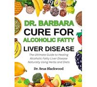 Dr. Barbara Cure For Alcoholic Fatty Liver Disease: The Ultimate Guide To Healing Alcoholic Fatty Liver Disease Naturally Using Herbs And Diets
