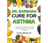 Dr. Barbara Cure For Asthma: The Ultimate Guide To Healing Asthma Naturally Using Herbs And Diets