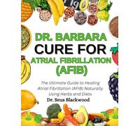 Dr. Barbara Cure For Atrial Fibrillation (AFIB): The Ultimate Guide To Healing Atrial Fibrillation (AFIB) Naturally Using Herbs And Diets
