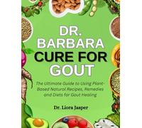 Dr. Barbara Cure For Gout: The Ultimate Guide To Using Plant-Based Natural Recipes, Remedies And Diets For Gout Healing