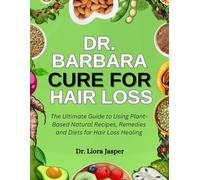 Dr. Barbara Cure For Hair Loss: The Ultimate Guide To Using Plant-Based Natural Recipes, Remedies And Diets For Hair Loss Healing