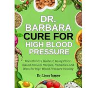 Dr. Barbara Cure For High Blood Pressure: The Ultimate Guide To Using Plant-Based Natural Recipes, Remedies And Diets For High Blood Pressure Healing