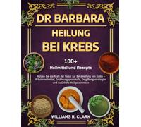 DR. BARBARA - HEILUNG BEI KREBS: Nutzen Sie die Kraft der Natur zur Bekämpfung von Krebs - Kräuterheilmittel, Ernährungsprotokolle, Entgiftungsstrategien und natürliche Heilgeheimnisse