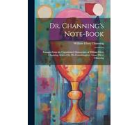 Dr. Channing's Note-Book: Passages From the Unpublished Manuscripts of William Ellery Channing, Selected by His Granddaughter, Grace Ellery Channing