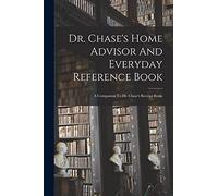 Dr. Chase's Home Advisor And Everyday Reference Book: A Companion To Dr. Chase's Receipt Books