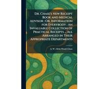 Dr. Chase's New Receipt Book and Medical Advisor: Or, Information for Everybody: An Invaluable Collection of Practical Receipts ... All Arranged in Their Appropriate Departments