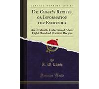 Dr. Chase's Recipes, or Information for Everybody: An Invaluable Collection of about Eight Hundred Practical Recipes (Classic Reprint)