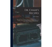 Dr. Chase's Recipes; or, Information for Everybody: an Invaluable Collection of About Eight Hundred Practical Recipes ..