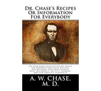 Dr. Chase's Recipes Or Information For Everybody: An Invaluable Collection Of About Six hundred Practical Recipes, For Business And professional Men, ... Artists, Farmers, And For Families Generally