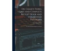 Dr. Chase's Third, Last and Complete Receipt Book and Household Physician: Or, Practical Knowledge for the People