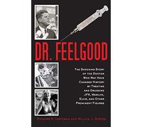 Dr. Feelgood: The Shocking Story of the Doctor Who May Have Changed History by Treating and Drugging JFK, Marilyn, Elvis, and Other Prominent Figures