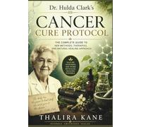 Dr. Hulda Clark's Cancer Cure Protocol: The Complete Guide to Her Methods, Therapies, and Natural Healing Approach