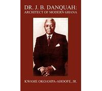 DR. J. B. DANQUAH: ARCHITECT OF MODERN GHANA