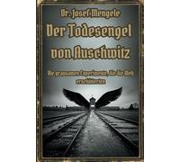 Dr. Josef Mengele: Der Todesengel von Auschwitz: Die grausamen Experimente, die die Welt erschütterten (Dunkle Mysterien & Verbotenes Wissen - Die ... und okkulten Geheimnisse der Geschichte)