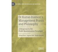 Dr Kazuo Inamori’s Management Praxis and Philosophy: A Response to the Profit-Maximisation Paradigm (The Nonaka Series on Knowledge and Innovation)