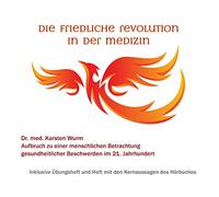 Dr. med. Karsten Wurm - Die friedliche Revolution in der Medizin - Aufbruch zu einer menschlichen Betrachtung gesundheitlicher Beschwerden im 21. Jahrhundert
