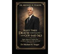 DR. MICHAEL H. YEAGER- MANY TIMES DEATH CAME CALLING-AND GOD SAID NO: Angels Appeared, Demons Fled, and Heaven Supernaturally Intervened