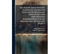 Dr. Philipp Jakob Spener's Auslegung des Briefes Pauli an die Römer mit Einleitung und erklärenden Anmerkungen fÃ1/4r die Freunde des göttlichen Worts.