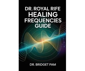 Dr. Royal Rife Healing Frequencies Guide: A Comprehensive Guide for the Rife Machine with Detailed Frequencies for Healing of Different Health Conditions