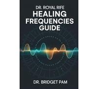 Dr. Royal Rife Healing Frequencies Guide: A Comprehensive Guide to Unlock the Rife Machine for Healing of Different Health Conditions with Detailed Frequencies
