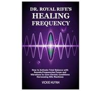 Dr. Royal Rife’s Healing Frequency: How to Activate Total Balance with Sounds,Frequencies,Tones and Vibrations to Cure Chronic Conditions Harnessing Rife Machines