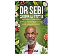 DR SEBI CURE FOR ALL DISEASES: A well detailed Guide to Naturally Cleanse the Liver, Treat Several Common Diseases like Infertility, ED, Herpes, HBP, Cancer, Diabetes, STIs and More