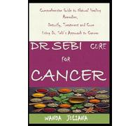 DR SEBI CURE FOR CANCER: Comprehensive Guide to Natural Healing Remedies, Detoxify, Treatment and Cure Using Dr. Sebi’s Approach to Cancer