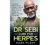 Dr. Sebi Cure For Herpes: A Complete Guide on How to Naturally Cure the Herpes Virus with Proven Facts to Maximize the Benefits of Dr. Sebi Alkaline Diet