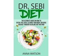 DR. SEBI DIET. THE ULTIMATE GUIDE ON HOW TO DETOX THE LIVER, CLEANSE YOUR BODY, REVERSE DISEASE THROUGH ALKALINE DIET METHOD: 1 (How to Lose Weight Fast)