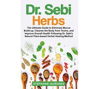Dr. Sebi Herbs: The Ultimate Guide to Eliminate Mucus Build-up, Cleanse the Body from Toxins, and Improve Overall Health Following Dr. Sebi's Natural Plant-based Herbal Healing Method