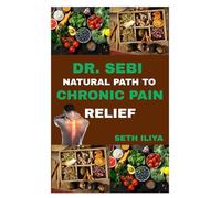DR. SEBI NATURAL PATH TO CHRONIC PAIN RELIEF: Harnessing Alkaline Healing, Herbs, and Holistic Wisdom for Lasting Pain Management
