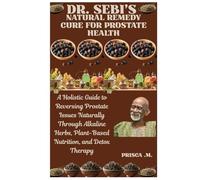 DR. SEBI’S NATURAL REMEDY CURE FOR PROSTATE HEALTH: A Holistic Guide to Reversing Prostate Issues Naturally Through Alkaline Herbs, Plant-Based Nutrition, and Detox Therapy