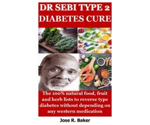 DR SEBI TYPE 2 DIABETES CURE: The 100% Natural food, fruit and herb lists to reverse type diabetes without depending on any western medication