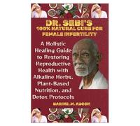 DR. SEBI'S 100% NATURAL CURE FOR FEMALE INFERTILITY: A Holistic Healing Guide to Restoring Reproductive Health with Alkaline Herbs, Plant-Based Nutrition, and Detox Protocols