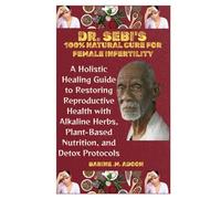 DR. SEBI'S 100% NATURAL CURE FOR FEMALE INFERTILITY: A Holistic Healing Guide to Restoring Reproductive Health with Alkaline Herbs, Plant-Based Nutrition, and Detox Protocols