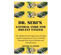 DR. SEBI'S NATURAL CURE FOR BREAST CANCER: The Alkaline Herbal Approach to Healing and Reversing Breast Cancer Naturally Through Plant-Based Nutrition and Detoxification