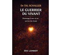 Dr Tal Schaller - Le Guerrier du Vivant: La vérité, la joie et le courage d'un homme libre