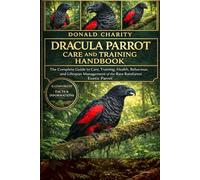 DRACULA PARROT CARE AND TRAINING HANDBOOK.: The Complete Guide to Care, Training, Health, Behaviour, and Lifespan Management of the Rare Rainforest Exotic Parrot.