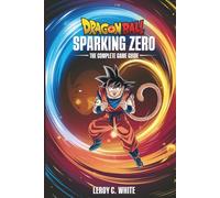 Dragon Ball: Sparking ZERO - The Complete Game Guide: Master Story Mode, Combos, Ranked Battles, and Advanced Mechanics to Become an Unstoppable Warrior