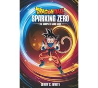 Dragon Ball: Sparking ZERO - The Complete Game Guide: Master Story Mode, Combos, Ranked Battles, and Advanced Mechanics to Become an Unstoppable Warrior