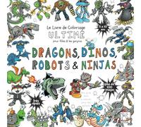 Dragons, Dinos, Robots & Ninjas - Livre de Coloriage Ultime pour filles & garçons (Les livres ultimes pour les garçons et les filles)