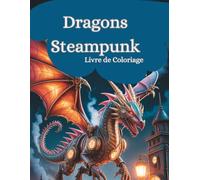 Dragons Steampunk - Livre de Coloriage: 50 dragons mécaniques à colorier dans un style steampunk - pour se détendre, stimuler sa créativité et s'évader dans un monde fantastique