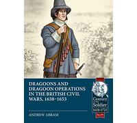 Dragoons and Dragoon Operations in the British Civil Wars, 1638-1653: 99 (Century of the Soldier)
