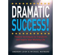 Dramatic Success! : Theatre Techniques to Transform & Inspire Your Working Life