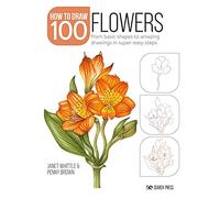 Draw 100: Flowers : From Basic Shapes to Amazing Drawings in Super-Easy Steps