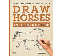 Draw Horses in 15 Minutes: Capture the Beauty of the Equine Form: The Super-Fast Drawing Technique Anyone Can Learn