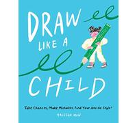 Draw Like a Child : Take Chances, Make Mistakes, Find Your Artistic Style!
