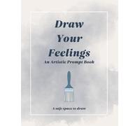 Draw Your Feelings - An Artistic Prompt Book: A safe space to draw