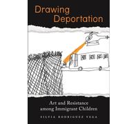 Drawing Deportation : Art and Resistance among Immigrant Children