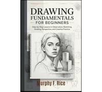 Drawing Fundamentals for Beginners: Step-by-Step Lessons in Observation, Sketching, Shading, Perspective, and Creative Practice